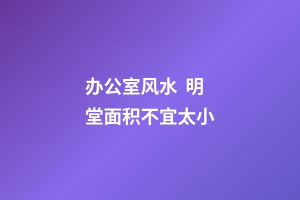 办公室风水  明堂面积不宜太小